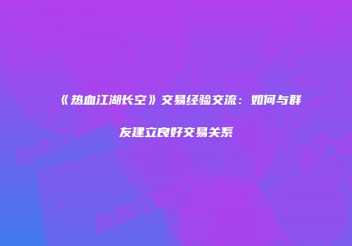 《热血江湖长空》交易经验交流：如何与群友建立良好交易关系