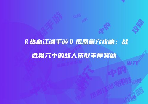 《热血江湖手游》凤凰巢穴攻略：战胜巢穴中的敌人获取丰厚奖励