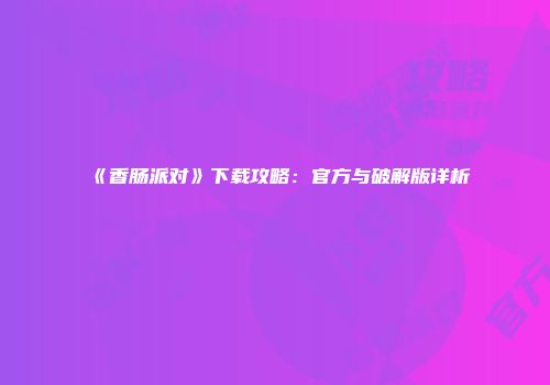 《香肠派对》下载攻略：官方与破解版详析