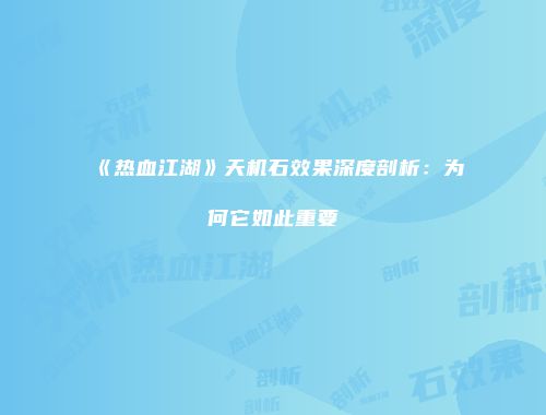 《热血江湖》天机石效果深度剖析：为何它如此重要
