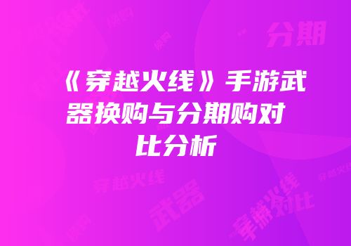 《穿越火线》手游武器换购与分期购对比分析