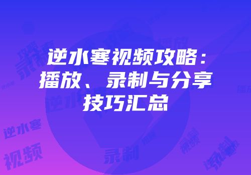 逆水寒视频攻略：播放、录制与分享技巧汇总
