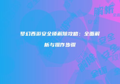 梦幻西游安全锁解除攻略：全面解析与操作步骤