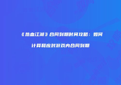 《热血江湖》合同到期时间攻略：如何计算和应对游戏内合同到期