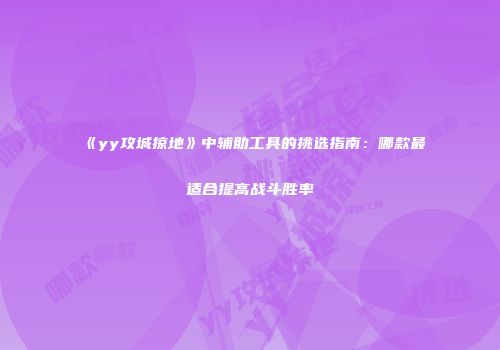 《yy攻城掠地》中辅助工具的挑选指南：哪款最适合提高战斗胜率