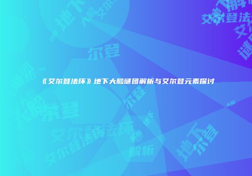 《艾尔登法环》地下大脸谜团解析与艾尔登元素探讨