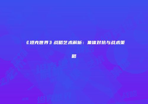 《坦克世界》战略艺术解析：集体对抗与战术策略