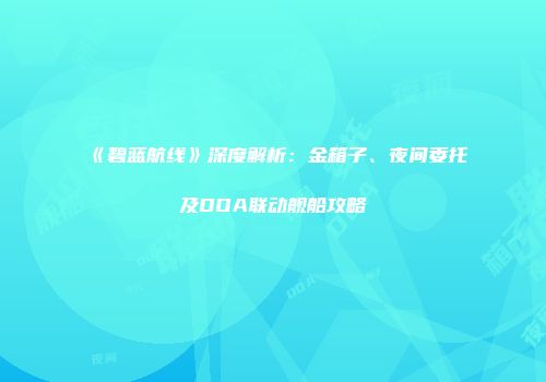 《碧蓝航线》深度解析：金箱子、夜间委托及DOA联动舰船攻略