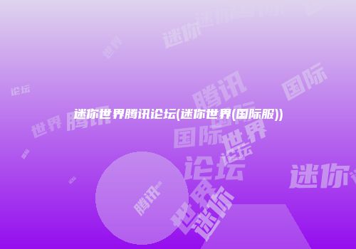 迷你世界腾讯论坛(迷你世界(国际服))