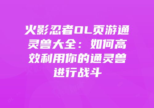 火影忍者OL页游通灵兽大全：如何高效利用你的通灵兽进行战斗