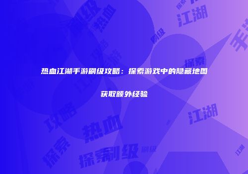 热血江湖手游刷级攻略：探索游戏中的隐藏地图获取额外经验