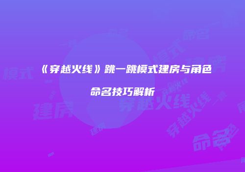 《穿越火线》跳一跳模式建房与角色命名技巧解析