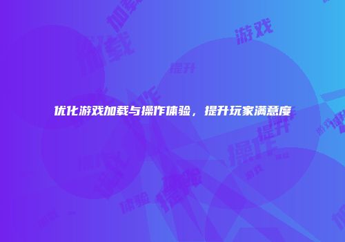 优化游戏加载与操作体验，提升玩家满意度