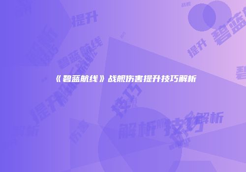 《碧蓝航线》战舰伤害提升技巧解析