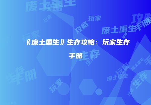 《废土重生》生存攻略：玩家生存手册
