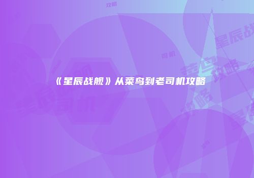 《星辰战舰》从菜鸟到老司机攻略