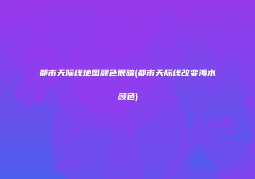都市天际线地图颜色很暗(都市天际线改变海水颜色)