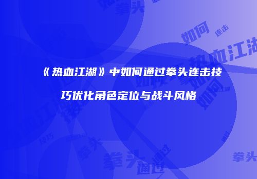 《热血江湖》中如何通过拳头连击技巧优化角色定位与战斗风格