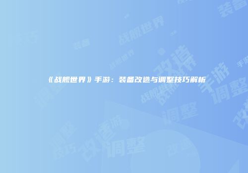 《战舰世界》手游：装备改造与调整技巧解析