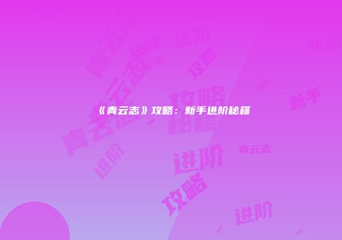 《青云志》攻略：新手进阶秘籍