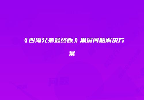 《四海兄弟最终版》黑屏问题解决方案