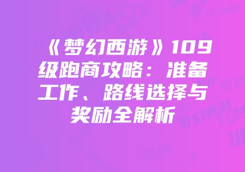 《梦幻西游》109级跑商攻略：准备工作、路线选择与奖励全解析
