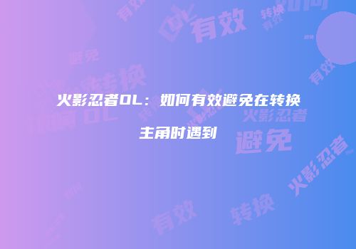火影忍者OL：如何有效避免在转换主角时遇到