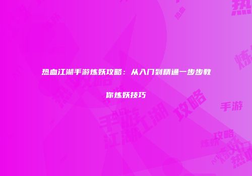 热血江湖手游炼妖攻略:从入门到精通一步步教你炼妖技巧