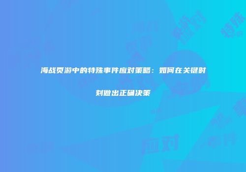 海战页游中的特殊事件应对策略：如何在关键时刻做出正确决策