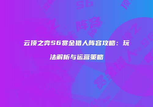 云顶之弈S6赏金猎人阵容攻略：玩法解析与运营策略