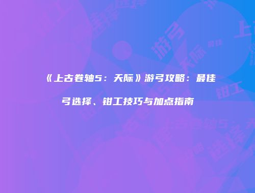 《上古卷轴5：天际》游弓攻略：最佳弓选择、钳工技巧与加点指南