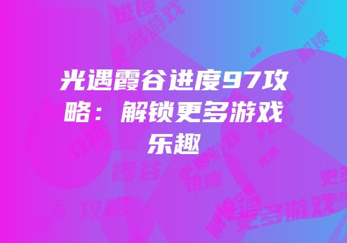 光遇霞谷进度97攻略：解锁更多游戏乐趣