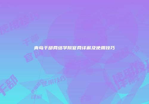 青岛干部网络学院官网详解及使用技巧