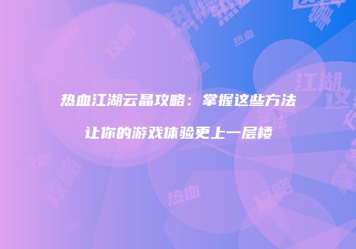 热血江湖云晶攻略：掌握这些方法让你的游戏体验更上一层楼
