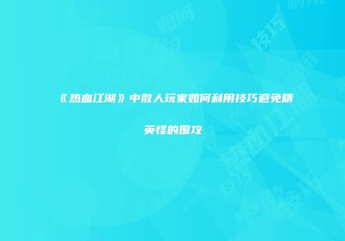 《热血江湖》中散人玩家如何利用技巧避免精英怪的围攻