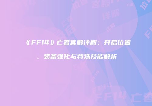《FF14》亡者宫殿详解：开启位置、装备强化与特殊技能解析