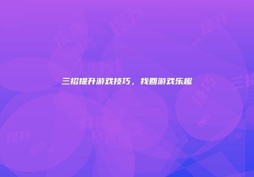 三招提升游戏技巧，找回游戏乐趣