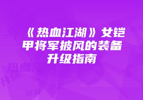 《热血江湖》女铠甲将军披风的装备升级指南