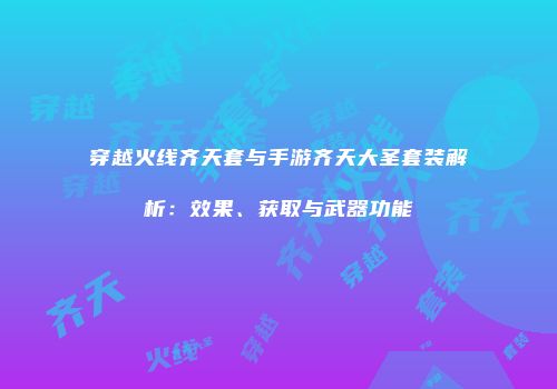 穿越火线齐天套与手游齐天大圣套装解析：效果、获取与武器功能