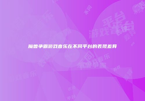 魔兽争霸游戏音乐在不同平台的表现差异