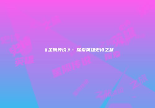 《星陨传说》：探索英雄史诗之旅