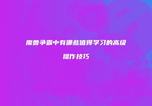 魔兽争霸中有哪些值得学习的高级操作技巧