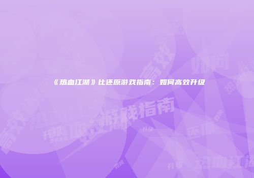 《热血江湖》比还原游戏指南：如何高效升级