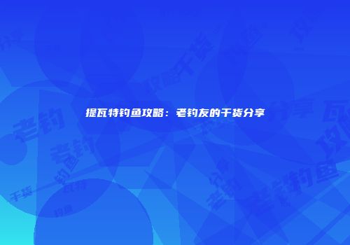 提瓦特钓鱼攻略：老钓友的干货分享