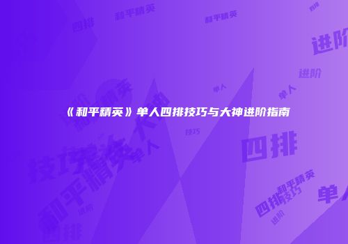 《和平精英》单人四排技巧与大神进阶指南