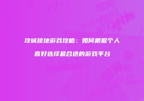 攻城掠地游戏攻略：如何根据个人喜好选择最合适的游戏平台