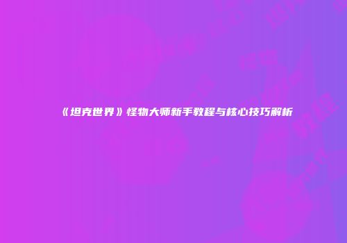 《坦克世界》怪物大师新手教程与核心技巧解析