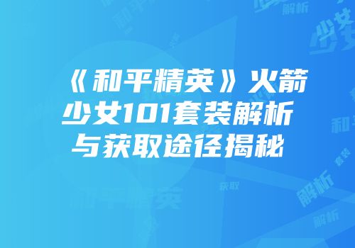 《和平精英》火箭少女101套装解析与获取途径揭秘