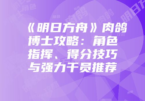 《明日方舟》肉鸽博士攻略：角色指挥、得分技巧与强力干员推荐