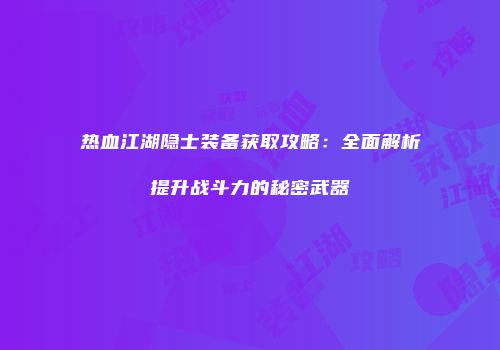 热血江湖隐士装备获取攻略：全面解析提升战斗力的秘密武器